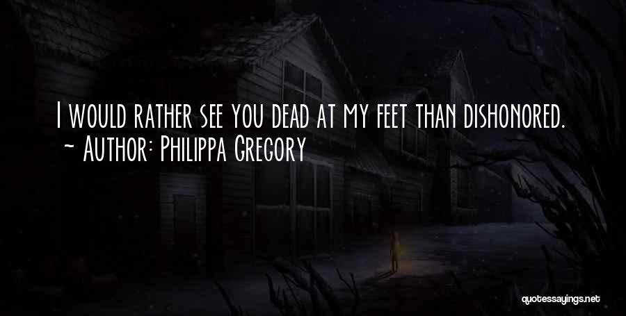 Philippa Gregory Quotes: I Would Rather See You Dead At My Feet Than Dishonored.