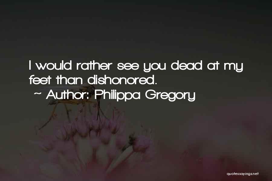 Philippa Gregory Quotes: I Would Rather See You Dead At My Feet Than Dishonored.