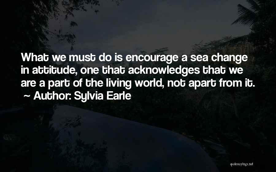 Sylvia Earle Quotes: What We Must Do Is Encourage A Sea Change In Attitude, One That Acknowledges That We Are A Part Of