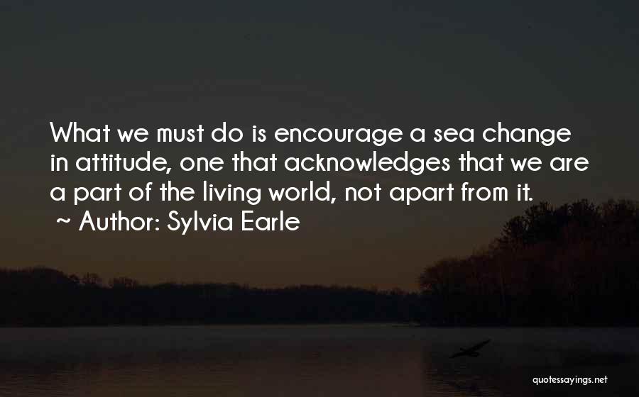 Sylvia Earle Quotes: What We Must Do Is Encourage A Sea Change In Attitude, One That Acknowledges That We Are A Part Of