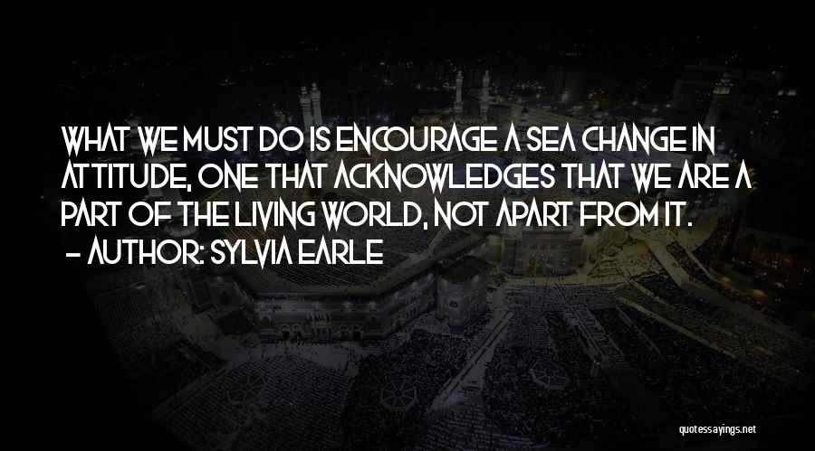 Sylvia Earle Quotes: What We Must Do Is Encourage A Sea Change In Attitude, One That Acknowledges That We Are A Part Of