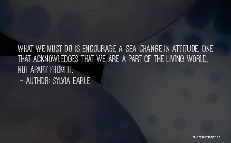 Sylvia Earle Quotes: What We Must Do Is Encourage A Sea Change In Attitude, One That Acknowledges That We Are A Part Of