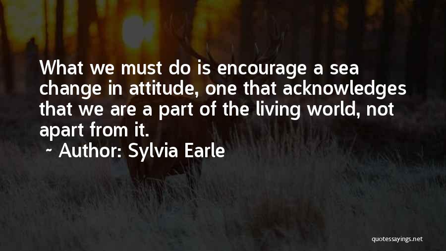 Sylvia Earle Quotes: What We Must Do Is Encourage A Sea Change In Attitude, One That Acknowledges That We Are A Part Of