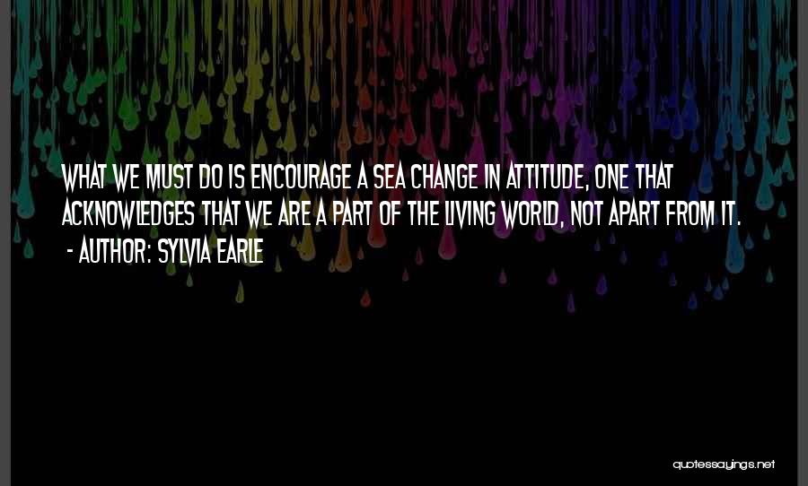 Sylvia Earle Quotes: What We Must Do Is Encourage A Sea Change In Attitude, One That Acknowledges That We Are A Part Of