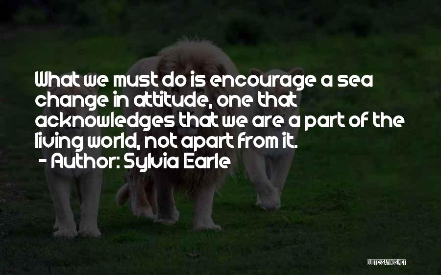 Sylvia Earle Quotes: What We Must Do Is Encourage A Sea Change In Attitude, One That Acknowledges That We Are A Part Of