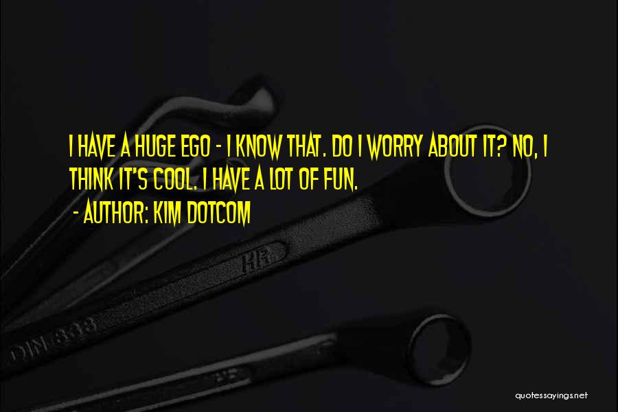 Kim Dotcom Quotes: I Have A Huge Ego - I Know That. Do I Worry About It? No, I Think It's Cool. I