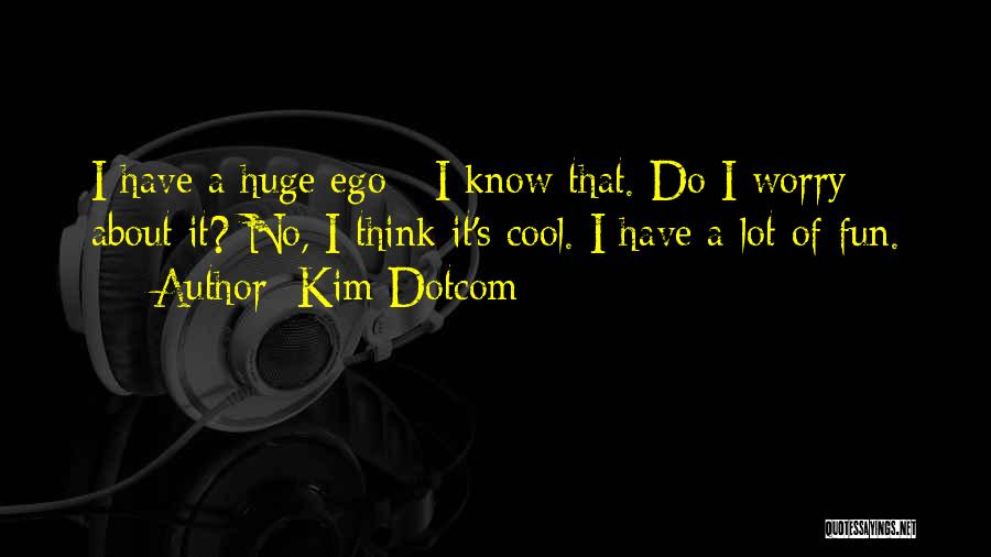 Kim Dotcom Quotes: I Have A Huge Ego - I Know That. Do I Worry About It? No, I Think It's Cool. I