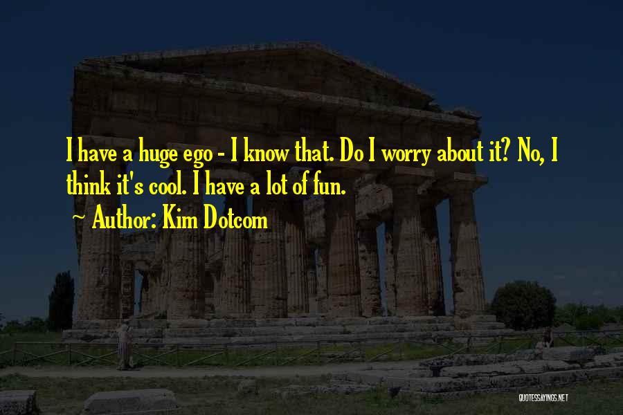 Kim Dotcom Quotes: I Have A Huge Ego - I Know That. Do I Worry About It? No, I Think It's Cool. I