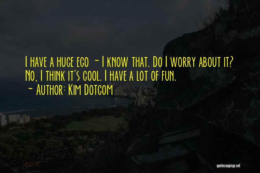 Kim Dotcom Quotes: I Have A Huge Ego - I Know That. Do I Worry About It? No, I Think It's Cool. I