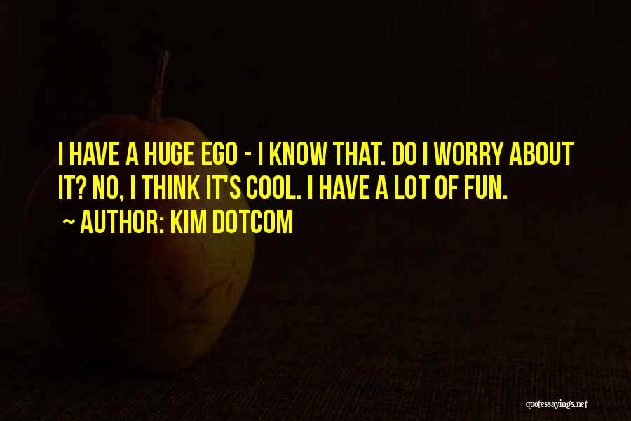 Kim Dotcom Quotes: I Have A Huge Ego - I Know That. Do I Worry About It? No, I Think It's Cool. I