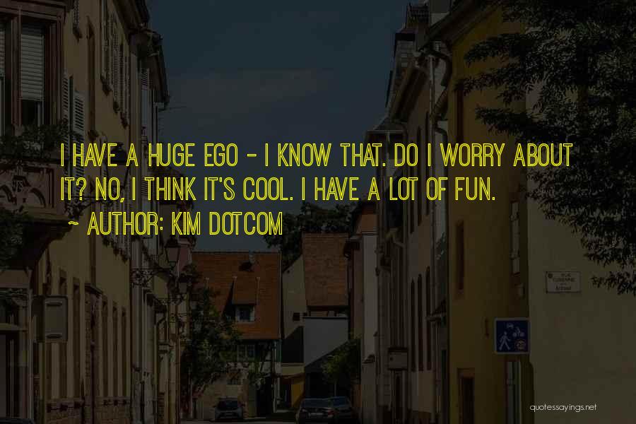 Kim Dotcom Quotes: I Have A Huge Ego - I Know That. Do I Worry About It? No, I Think It's Cool. I