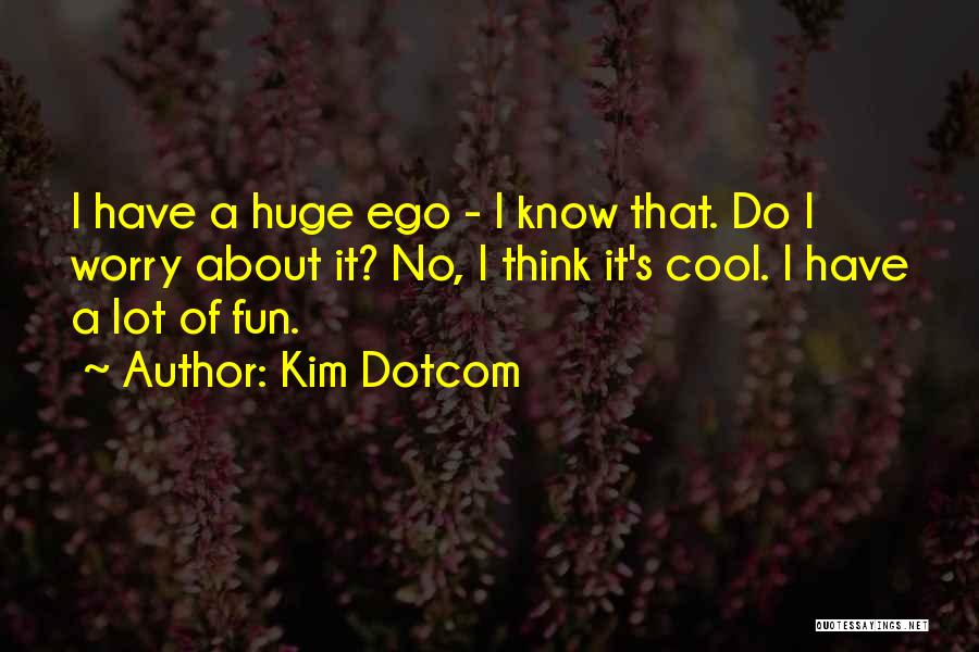 Kim Dotcom Quotes: I Have A Huge Ego - I Know That. Do I Worry About It? No, I Think It's Cool. I