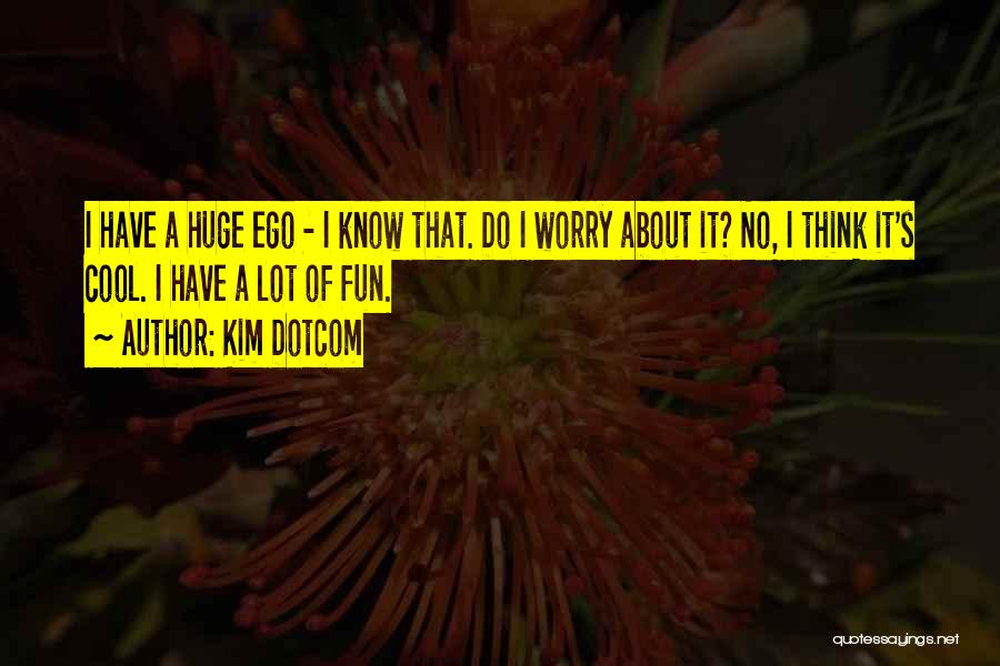 Kim Dotcom Quotes: I Have A Huge Ego - I Know That. Do I Worry About It? No, I Think It's Cool. I