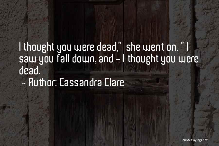 Cassandra Clare Quotes: I Thought You Were Dead, She Went On. I Saw You Fall Down, And - I Thought You Were Dead.