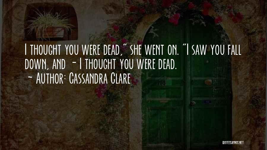 Cassandra Clare Quotes: I Thought You Were Dead, She Went On. I Saw You Fall Down, And - I Thought You Were Dead.