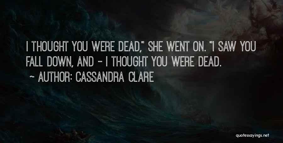 Cassandra Clare Quotes: I Thought You Were Dead, She Went On. I Saw You Fall Down, And - I Thought You Were Dead.