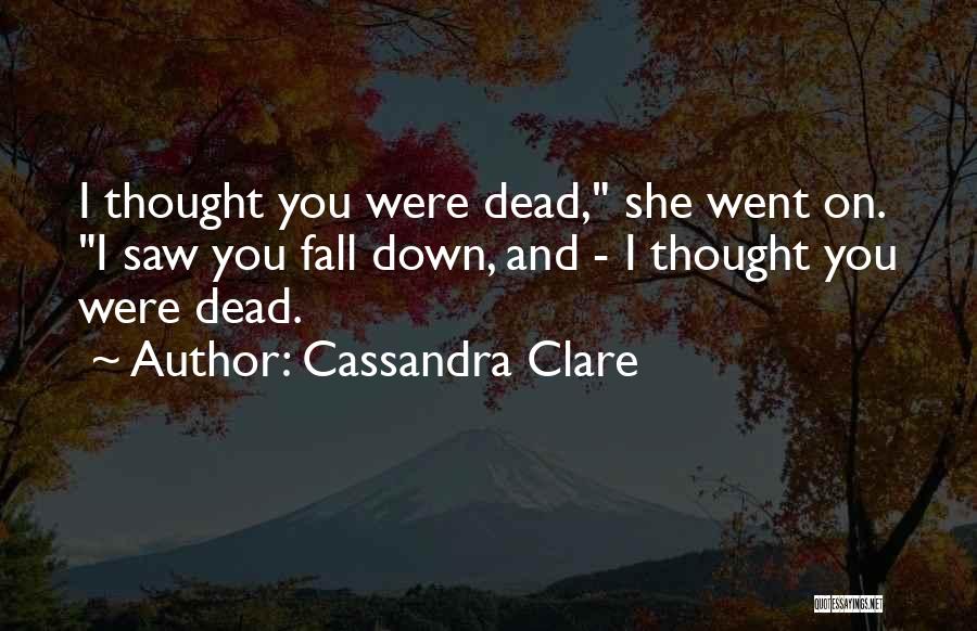 Cassandra Clare Quotes: I Thought You Were Dead, She Went On. I Saw You Fall Down, And - I Thought You Were Dead.