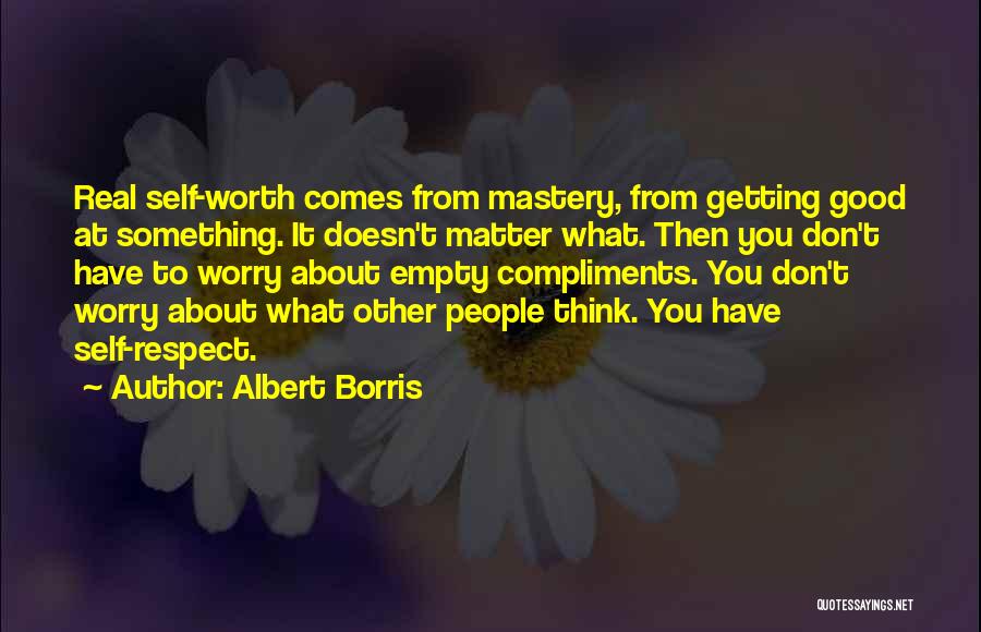 Albert Borris Quotes: Real Self-worth Comes From Mastery, From Getting Good At Something. It Doesn't Matter What. Then You Don't Have To Worry