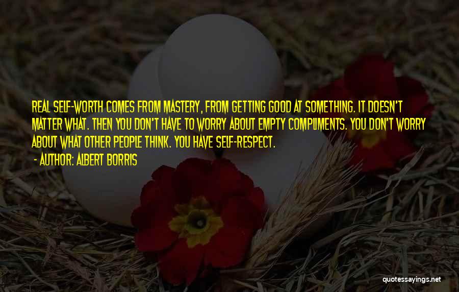 Albert Borris Quotes: Real Self-worth Comes From Mastery, From Getting Good At Something. It Doesn't Matter What. Then You Don't Have To Worry