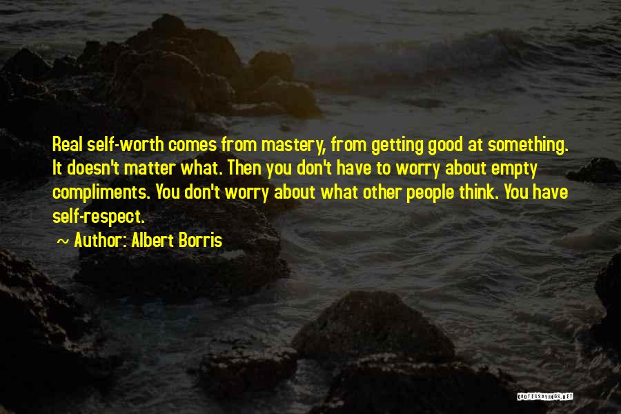 Albert Borris Quotes: Real Self-worth Comes From Mastery, From Getting Good At Something. It Doesn't Matter What. Then You Don't Have To Worry