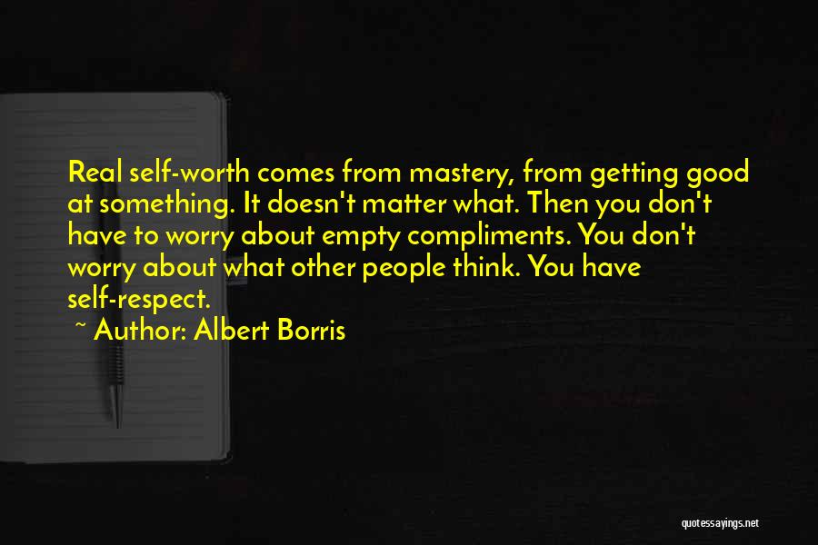 Albert Borris Quotes: Real Self-worth Comes From Mastery, From Getting Good At Something. It Doesn't Matter What. Then You Don't Have To Worry