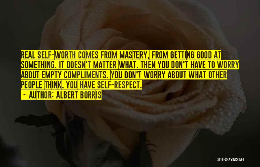 Albert Borris Quotes: Real Self-worth Comes From Mastery, From Getting Good At Something. It Doesn't Matter What. Then You Don't Have To Worry