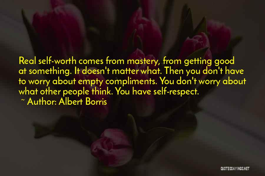 Albert Borris Quotes: Real Self-worth Comes From Mastery, From Getting Good At Something. It Doesn't Matter What. Then You Don't Have To Worry