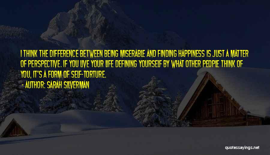 Sarah Silverman Quotes: I Think The Difference Between Being Miserable And Finding Happiness Is Just A Matter Of Perspective. If You Live Your