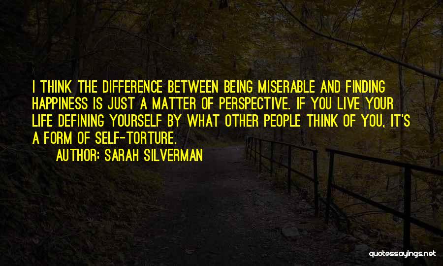 Sarah Silverman Quotes: I Think The Difference Between Being Miserable And Finding Happiness Is Just A Matter Of Perspective. If You Live Your