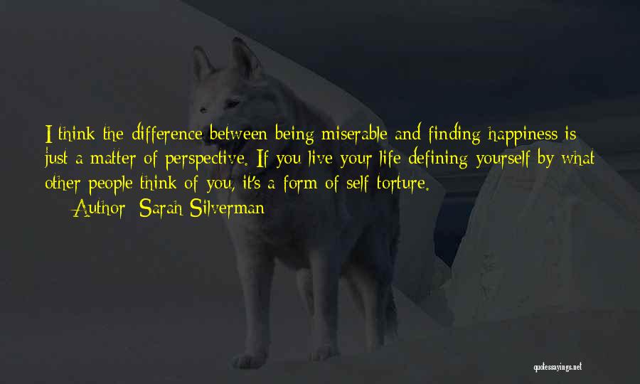 Sarah Silverman Quotes: I Think The Difference Between Being Miserable And Finding Happiness Is Just A Matter Of Perspective. If You Live Your