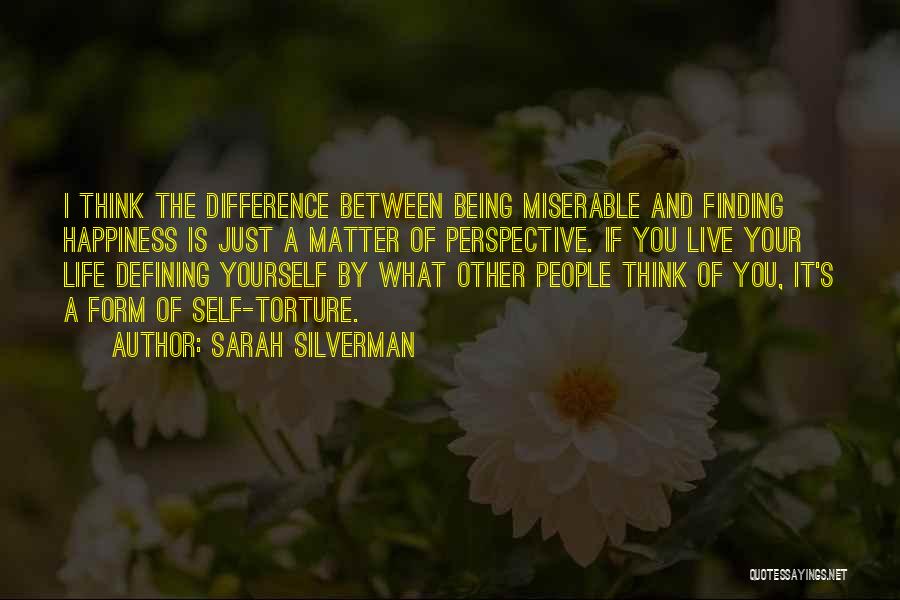 Sarah Silverman Quotes: I Think The Difference Between Being Miserable And Finding Happiness Is Just A Matter Of Perspective. If You Live Your