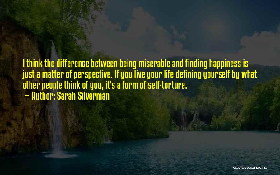 Sarah Silverman Quotes: I Think The Difference Between Being Miserable And Finding Happiness Is Just A Matter Of Perspective. If You Live Your