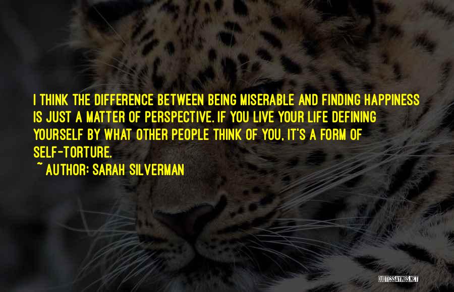 Sarah Silverman Quotes: I Think The Difference Between Being Miserable And Finding Happiness Is Just A Matter Of Perspective. If You Live Your