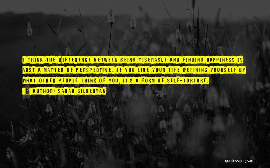 Sarah Silverman Quotes: I Think The Difference Between Being Miserable And Finding Happiness Is Just A Matter Of Perspective. If You Live Your