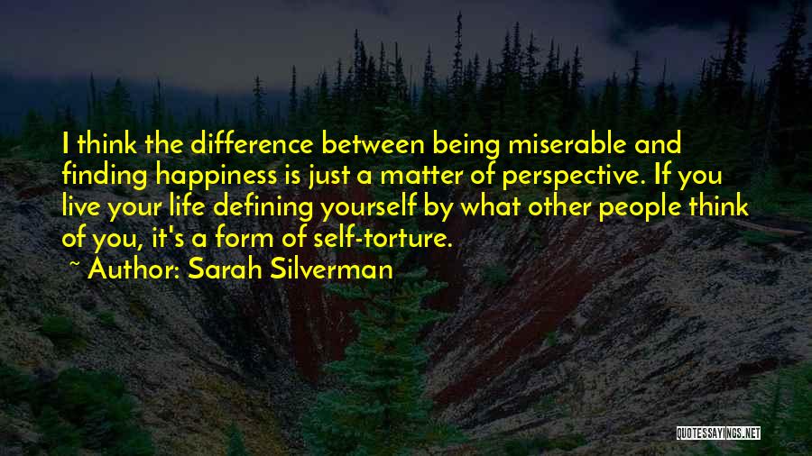 Sarah Silverman Quotes: I Think The Difference Between Being Miserable And Finding Happiness Is Just A Matter Of Perspective. If You Live Your