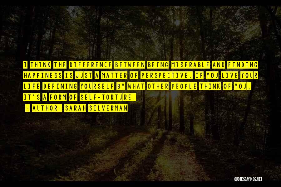 Sarah Silverman Quotes: I Think The Difference Between Being Miserable And Finding Happiness Is Just A Matter Of Perspective. If You Live Your