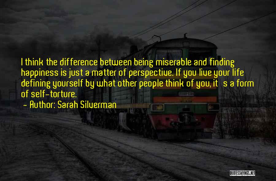 Sarah Silverman Quotes: I Think The Difference Between Being Miserable And Finding Happiness Is Just A Matter Of Perspective. If You Live Your