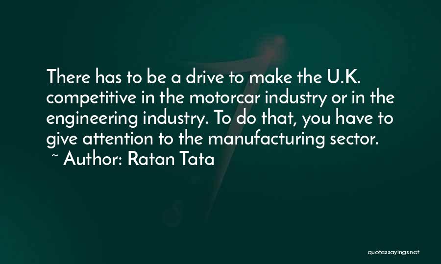 Ratan Tata Quotes: There Has To Be A Drive To Make The U.k. Competitive In The Motorcar Industry Or In The Engineering Industry.