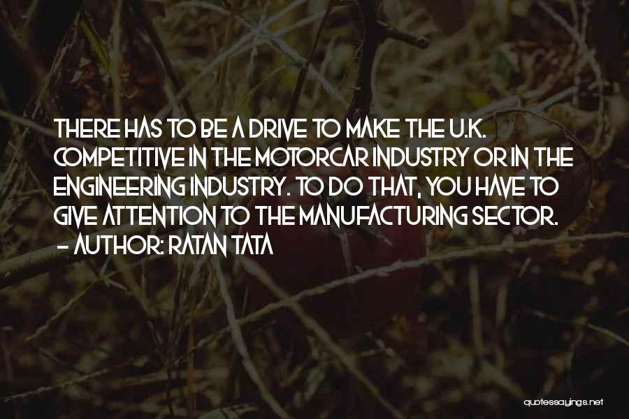 Ratan Tata Quotes: There Has To Be A Drive To Make The U.k. Competitive In The Motorcar Industry Or In The Engineering Industry.