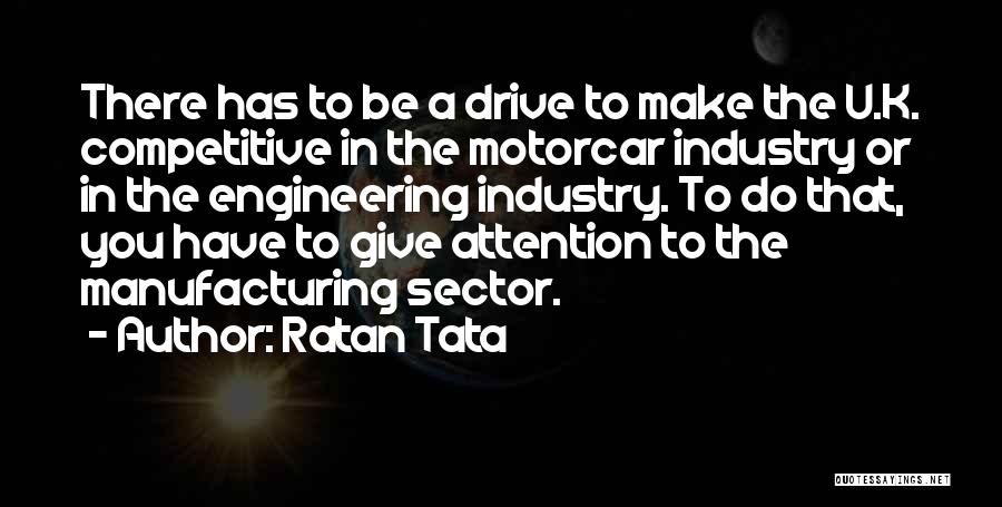 Ratan Tata Quotes: There Has To Be A Drive To Make The U.k. Competitive In The Motorcar Industry Or In The Engineering Industry.