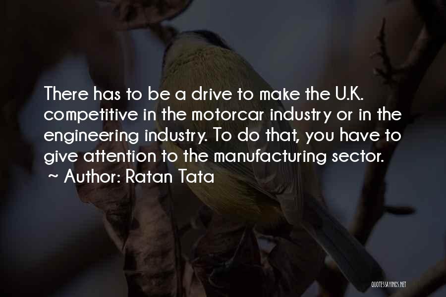 Ratan Tata Quotes: There Has To Be A Drive To Make The U.k. Competitive In The Motorcar Industry Or In The Engineering Industry.