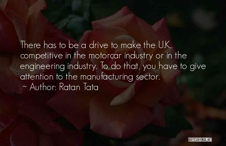 Ratan Tata Quotes: There Has To Be A Drive To Make The U.k. Competitive In The Motorcar Industry Or In The Engineering Industry.