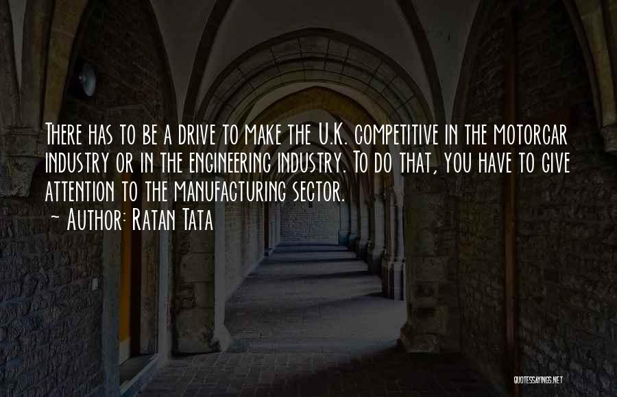 Ratan Tata Quotes: There Has To Be A Drive To Make The U.k. Competitive In The Motorcar Industry Or In The Engineering Industry.