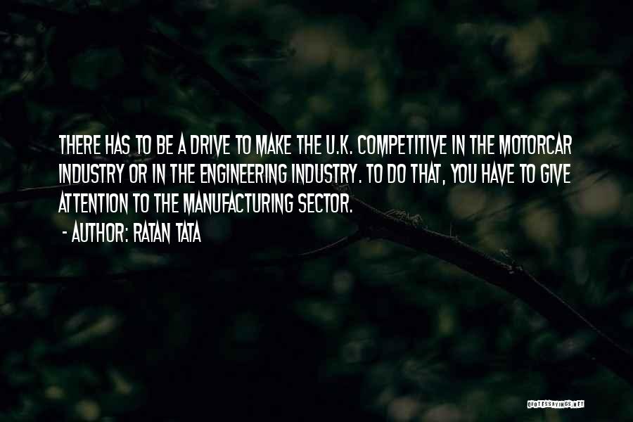 Ratan Tata Quotes: There Has To Be A Drive To Make The U.k. Competitive In The Motorcar Industry Or In The Engineering Industry.