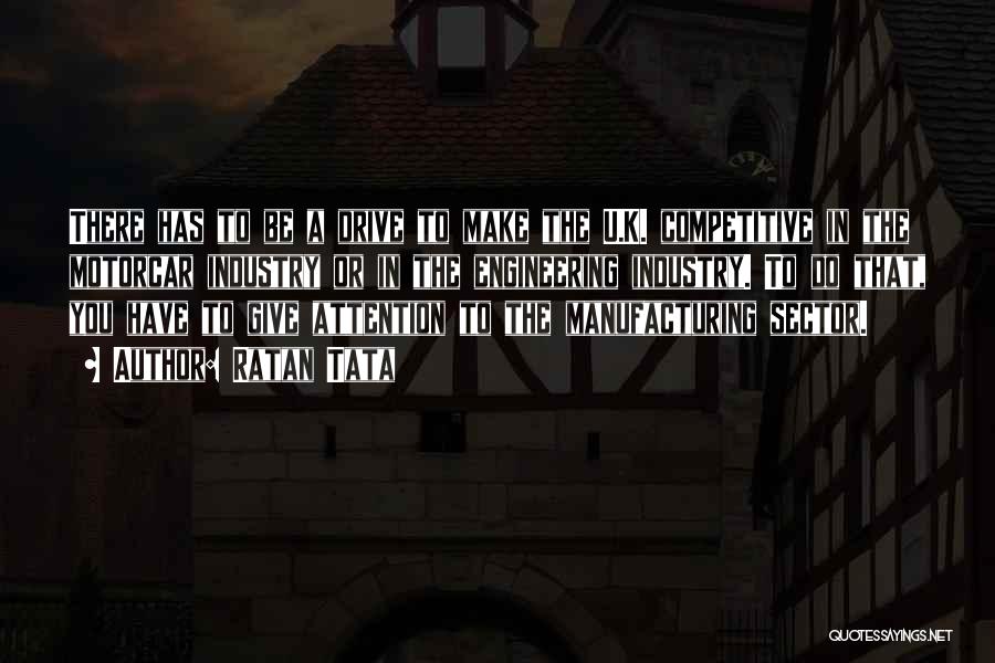 Ratan Tata Quotes: There Has To Be A Drive To Make The U.k. Competitive In The Motorcar Industry Or In The Engineering Industry.