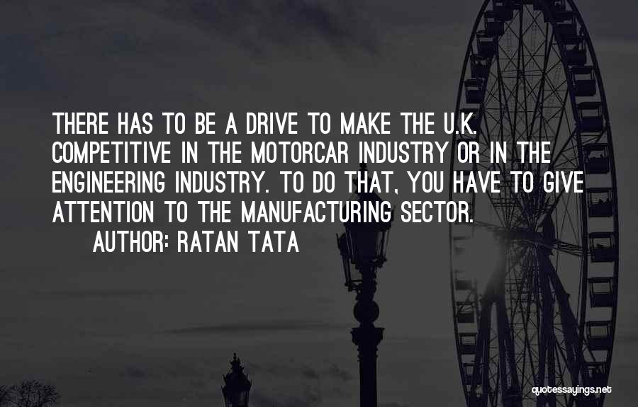 Ratan Tata Quotes: There Has To Be A Drive To Make The U.k. Competitive In The Motorcar Industry Or In The Engineering Industry.