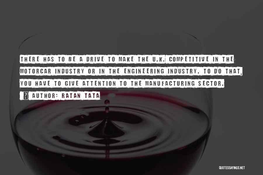 Ratan Tata Quotes: There Has To Be A Drive To Make The U.k. Competitive In The Motorcar Industry Or In The Engineering Industry.