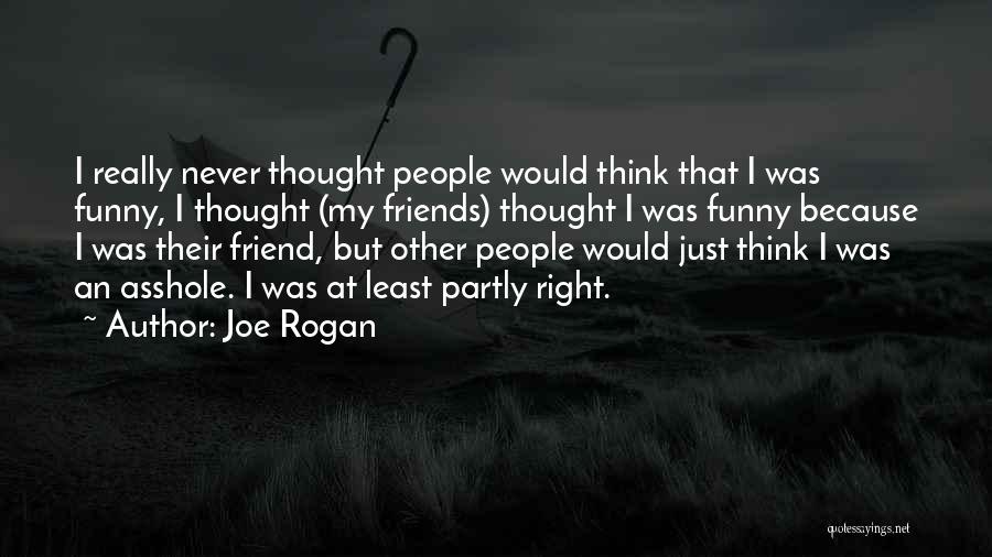 Joe Rogan Quotes: I Really Never Thought People Would Think That I Was Funny, I Thought (my Friends) Thought I Was Funny Because