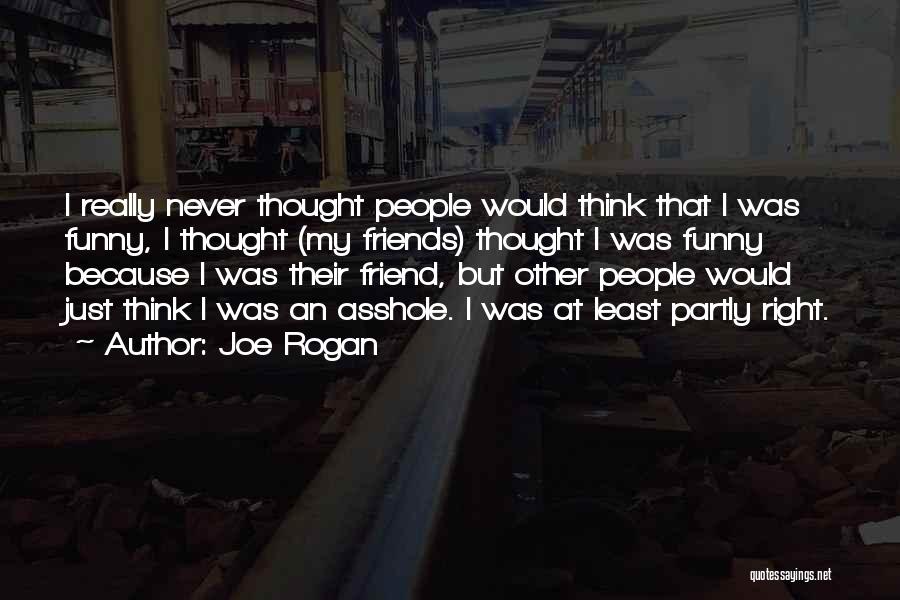 Joe Rogan Quotes: I Really Never Thought People Would Think That I Was Funny, I Thought (my Friends) Thought I Was Funny Because