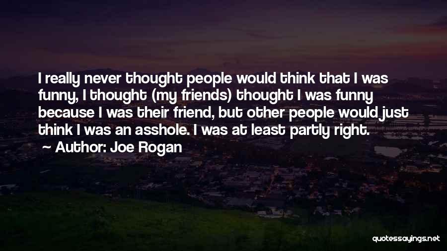 Joe Rogan Quotes: I Really Never Thought People Would Think That I Was Funny, I Thought (my Friends) Thought I Was Funny Because